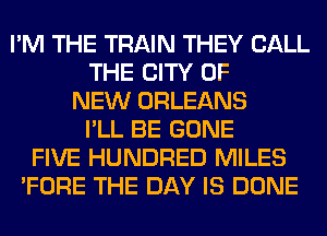 I'M THE TRAIN THEY CALL
THE CITY OF
NEW ORLEANS
I'LL BE GONE
FIVE HUNDRED MILES
'FORE THE DAY IS DONE