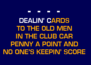 DEALIN' CARDS
TO THE OLD MEN
IN THE CLUB CAR
PENNY A POINT AND
NO ONE'S KEEPIN' SCORE