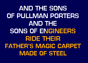 AND THE SONS
0F PULLMAN PORTERS
AND THE
SONS 0F ENGINEERS

RIDE THEIR
FATHER'S MAGIC CARPET
MADE OF STEEL