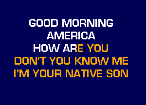 GOOD MORNING
AMERICA
HOW ARE YOU
DON'T YOU KNOW ME
I'M YOUR NATIVE SON