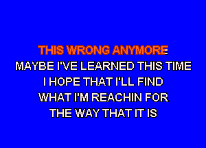 THIS WRONG ANYMORE
MAYBE I'VE LEARNED THIS TIME
I HOPE THAT I'LL FIND
WHAT I'M REACHIN FOR
THE WAY THAT IT IS