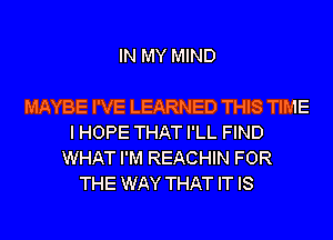 IN MY MIND

MAYBE I'VE LEARNED THIS TIME
I HOPE THAT I'LL FIND
WHAT I'M REACHIN FOR
THE WAY THAT IT IS