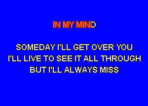 IN MY MIND

SOMEDAY I'LL GET OVER YOU
I'LL LIVE TO SEE IT ALL THROUGH
BUT I'LL ALWAYS MISS