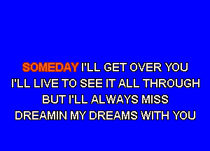 SOMEDAY I'LL GET OVER YOU
I'LL LIVE TO SEE IT ALL THROUGH
BUT I'LL ALWAYS MISS
DREAMIN MY DREAMS WITH YOU