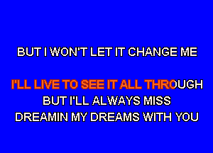 BUT I WON'T LET IT CHANGE ME

I'LL LIVE TO SEE IT ALL THROUGH
BUT I'LL ALWAYS MISS
DREAMIN MY DREAMS WITH YOU