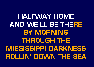 HALFWAY HOME
AND WE'LL BE THERE
BY MORNING
THROUGH THE
MISSISSIPPI DARKNESS
ROLLIN' DOWN THE SEA