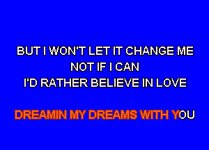 BUT I WON'T LET IT CHANGE ME
NOT IF I CAN
I'D RATHER BELIEVE IN LOVE

DREAMIN MY DREAMS WITH YOU