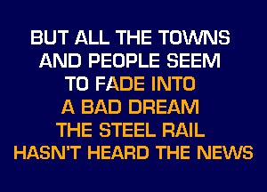 BUT ALL THE TOWNS
AND PEOPLE SEEM
TO FADE INTO
A BAD DREAM

THE STEEL RAIL
HASN'T HEARD THE NEWS