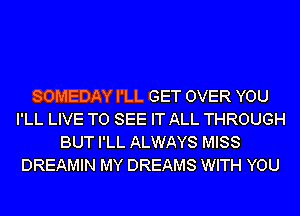 SOMEDAY I'LL GET OVER YOU
I'LL LIVE TO SEE IT ALL THROUGH
BUT I'LL ALWAYS MISS
DREAMIN MY DREAMS WITH YOU