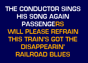 THE CONDUCTOR SINGS
HIS SONG AGAIN
PASSENGERS
WILL PLEASE REFRAIN
THIS TRAIN'S GOT THE
DISAPPEARIN'
RAILROAD BLUES
