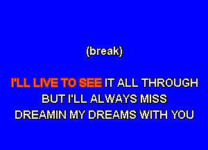 (break)

I'LL LIVE TO SEE IT ALL THROUGH
BUT I'LL ALWAYS MISS
DREAMIN MY DREAMS WITH YOU