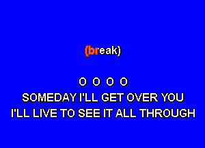 (break)

0 0 0 0
SOMEDAY I'LL GET OVER YOU
I'LL LIVE TO SEE IT ALL THROUGH