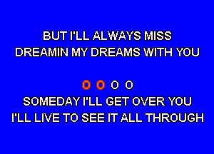 BUT I'LL ALWAYS MISS
DREAMIN MY DREAMS WITH YOU

0 0 0 0
SOMEDAY I'LL GET OVER YOU
I'LL LIVE TO SEE IT ALL THROUGH