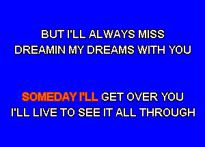 BUT I'LL ALWAYS MISS
DREAMIN MY DREAMS WITH YOU

SOMEDAY I'LL GET OVER YOU
I'LL LIVE TO SEE IT ALL THROUGH