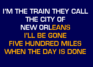 I'M THE TRAIN THEY CALL
THE CITY OF
NEW ORLEANS
I'LL BE GONE
FIVE HUNDRED MILES
WHEN THE DAY IS DONE