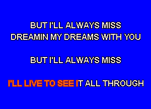 BUT I'LL ALWAYS MISS
DREAMIN MY DREAMS WITH YOU

BUT I'LL ALWAYS MISS

I'LL LIVE TO SEE IT ALL THROUGH