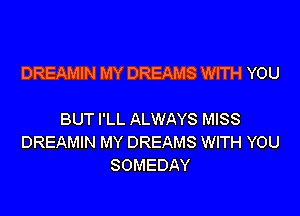 DREAMIN MY DREAMS WITH YOU

BUT I'LL ALWAYS MISS
DREAMIN MY DREAMS WITH YOU
SOMEDAY