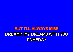 BUT I'LL ALWAYS MISS
DREAMIN MY DREAMS WITH YOU
SOMEDAY