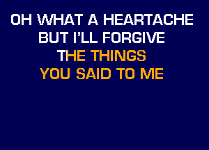 0H WHAT A HEARTACHE
BUT I'LL FORGIVE
THE THINGS
YOU SAID TO ME