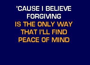 'CAUSE I BELIEVE
FORGIVING
IS THE ONLY WAY
THAT I'LL FIND
PEACE OF MIND

g