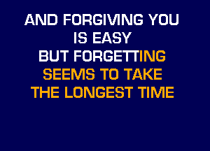 AND FORGIVING YOU
IS EASY
BUT FORGETI'ING
SEEMS TO TAKE
THE LONGEST TIME