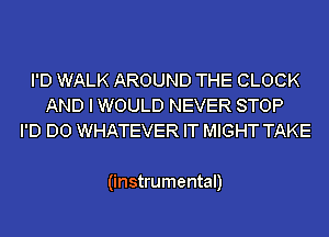 I'D WALK AROUND THE CLOCK
AND I WOULD NEVER STOP
I'D D0 WHATEVER IT MIGHT TAKE

(instrumental)