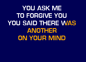 YOU ASK ME
TO FORGIVE YOU
YOU SAID THERE WAS
ANOTHER
ON YOUR MIND