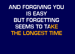 AND FORGIVING YOU
IS EASY
BUT FORGETI'ING
SEEMS TO TAKE
THE LONGEST TIME