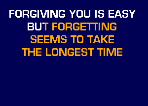 FORGIVING YOU IS EASY
BUT FORGETI'ING
SEEMS TO TAKE

THE LONGEST TIME