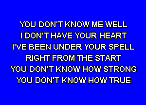 YOU DON'T KNOW ME WELL
I DON'T HAVE YOUR HEART
I'VE BEEN UNDER YOUR SPELL
RIGHT FROM THE START
YOU DON'T KNOW HOW STRONG
YOU DON'T KNOW HOW TRUE