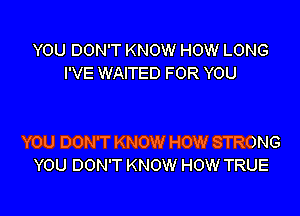 YOU DON'T KNOW HOW LONG
I'VE WAITED FOR YOU

YOU DON'T KNOW HOW STRONG
YOU DON'T KNOW HOW TRUE