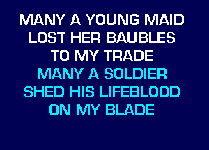 MANY A YOUNG MAID
LOST HER BAUBLES
TO MY TRADE
MANY A SOLDIER
SHED HIS LIFEBLOOD
ON MY BLADE
