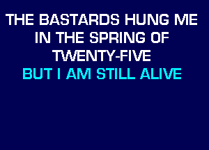 THE BASTARDS HUNG ME
IN THE SPRING 0F
TWENTY-FIVE
BUT I AM STILL ALIVE