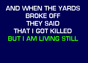 AND WHEN THE YARDS
BROKE OFF
THEY SAID
THAT I GOT KILLED
BUT I AM LIVING STILL