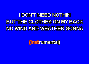 I DON'T NEED NOTHIN
BUT THE CLOTHES ON MY BACK
N0 WIND AND WEATHER GONNA

(instrumental)