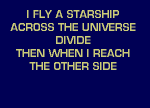 I FLY A STARSHIP
ACROSS THE UNIVERSE
DIVIDE
THEN WHEN I REACH
THE OTHER SIDE