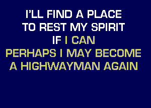 I'LL FIND A PLACE
TO REST MY SPIRIT
IF I CAN
PERHAPS I MAY BECOME
A HIGHWAYMAN AGAIN