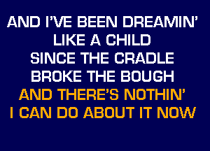 AND I'VE BEEN DREAMIN'
LIKE A CHILD
SINCE THE CRADLE
BROKE THE BOUGH
AND THERE'S NOTHIN'

I CAN DO ABOUT IT NOW