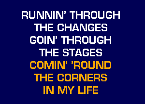 RUNNIM THROUGH
THE CHANGES
GDIM THROUGH
THE STAGES
COMIN' 'ROUND
THE CORNERS
IN MY LIFE