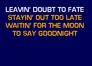 LEl-W'IN' DOUBT T0 FATE

STAYIN' OUT TOO LATE

WAITIN' FOR THE MOON
TO SAY GOODNIGHT