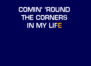 COMIN' 'ROUND
THE CORNERS
IN MY LIFE