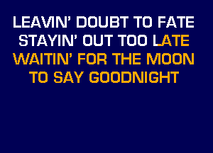 LEl-W'IN' DOUBT T0 FATE

STAYIN' OUT TOO LATE

WAITIN' FOR THE MOON
TO SAY GOODNIGHT