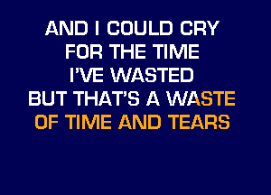 AND I COULD CRY
FOR THE TIME
I'VE WASTED

BUT THAT'S A WASTE
OF TIME AND TEARS