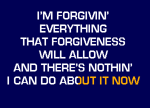 I'M FORGIVIN'
EVERYTHING
THAT FORGIVENESS
WILL ALLOW
AND THERE'S NOTHIN'
I CAN DO ABOUT IT NOW