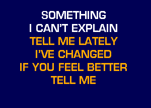 SOMETHING
I CAN'T EXPLAIN
TELL ME LATELY
I'VE CHANGED
IF YOU FEEL BETTER
TELL ME