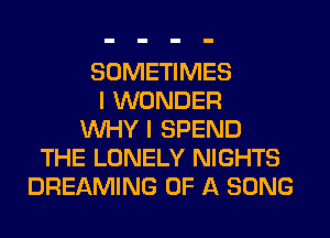 SOMETIMES
I WONDER
WHY I SPEND
THE LONELY NIGHTS
DREAMING OF A SONG