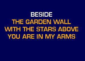 BESIDE
THE GARDEN WALL
WITH THE STARS ABOVE
YOU ARE IN MY ARMS