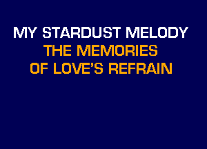 MY STARDUST MELODY
THE MEMORIES
0F LOVE'S REFRAIN