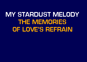 MY STARDUST MELODY
THE MEMORIES
0F LOVE'S REFRAIN