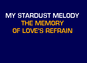 MY STARDUST MELODY
THE MEMORY
OF LOVE'S REFRAIN